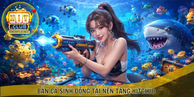 Bắn cá sinh động tại nền tảng Hitclub