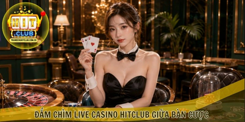 Đắm chìm Live Casino HITCLUB giữa bàn cược