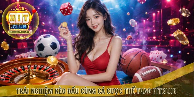 Trải nghiệm kèo đấu cùng Cá cược Thể thao HITCLUB